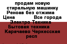 продам новую стиральную машинку Реноав без отжима › Цена ­ 2 500 - Все города Электро-Техника » Бытовая техника   . Карачаево-Черкесская респ.